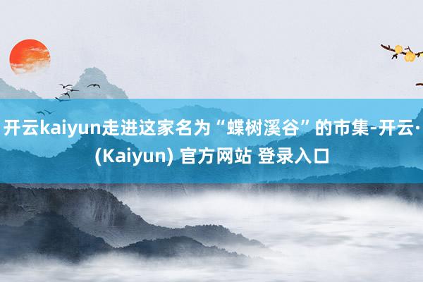 开云kaiyun走进这家名为“蝶树溪谷”的市集-开云·(Kaiyun) 官方网站 登录入口
