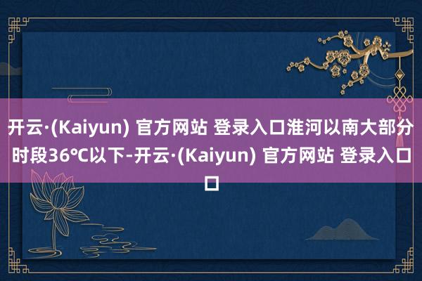 开云·(Kaiyun) 官方网站 登录入口淮河以南大部分时段36℃以下-开云·(Kaiyun) 官方网站 登录入口