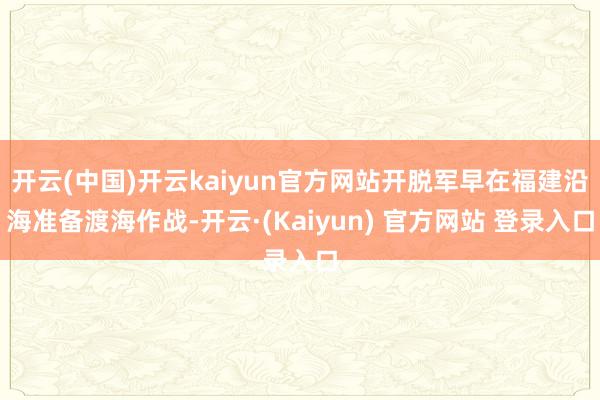 开云(中国)开云kaiyun官方网站开脱军早在福建沿海准备渡海作战-开云·(Kaiyun) 官方网站 登录入口