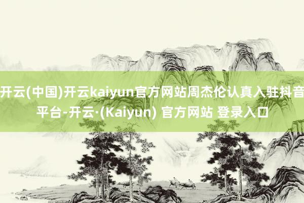 开云(中国)开云kaiyun官方网站周杰伦认真入驻抖音平台-开云·(Kaiyun) 官方网站 登录入口