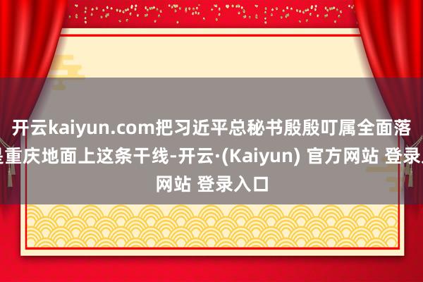开云kaiyun.com把习近平总秘书殷殷叮属全面落真是重庆地面上这条干线-开云·(Kaiyun) 官方网站 登录入口