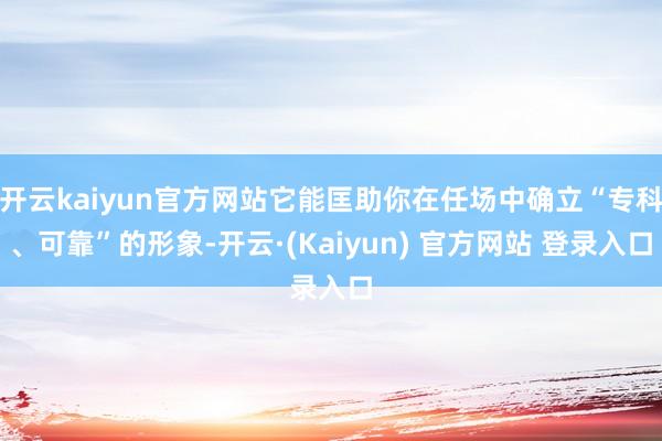 开云kaiyun官方网站它能匡助你在任场中确立“专科、可靠”的形象-开云·(Kaiyun) 官方网站 登录入口