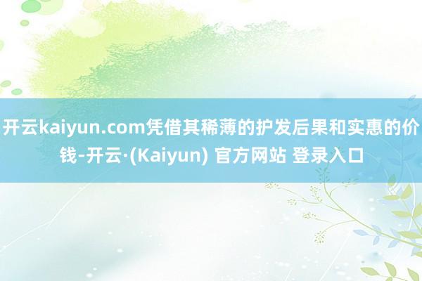 开云kaiyun.com凭借其稀薄的护发后果和实惠的价钱-开云·(Kaiyun) 官方网站 登录入口