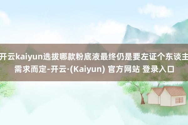 开云kaiyun选拔哪款粉底液最终仍是要左证个东谈主需求而定-开云·(Kaiyun) 官方网站 登录入口