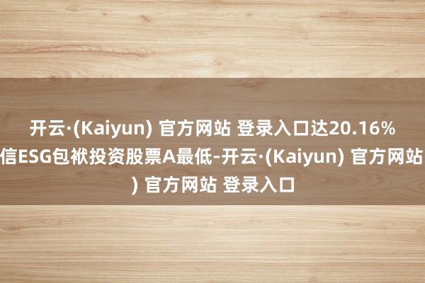 开云·(Kaiyun) 官方网站 登录入口达20.16%；创金合信ESG包袱投资股票A最低-开云·(Kaiyun) 官方网站 登录入口