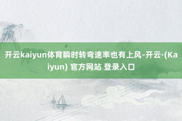 开云kaiyun体育瞬时转弯速率也有上风-开云·(Kaiyun) 官方网站 登录入口