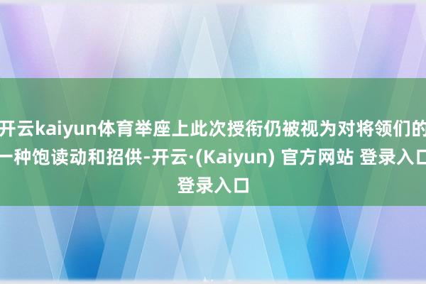 开云kaiyun体育举座上此次授衔仍被视为对将领们的一种饱读动和招供-开云·(Kaiyun) 官方网站 登录入口