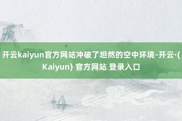 开云kaiyun官方网站冲破了坦然的空中环境-开云·(Kaiyun) 官方网站 登录入口