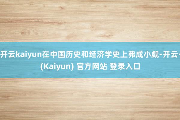 开云kaiyun在中国历史和经济学史上弗成小觑-开云·(Kaiyun) 官方网站 登录入口
