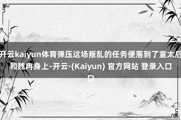 开云kaiyun体育弹压这场叛乱的任务便落到了宣太后和魏冉身上-开云·(Kaiyun) 官方网站 登录入口
