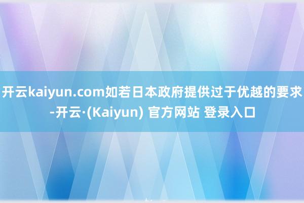 开云kaiyun.com如若日本政府提供过于优越的要求-开云·(Kaiyun) 官方网站 登录入口