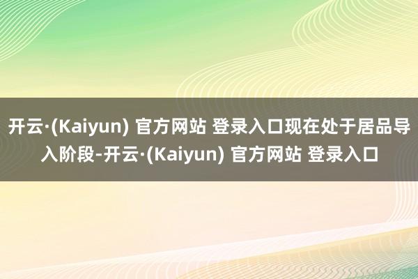 开云·(Kaiyun) 官方网站 登录入口现在处于居品导入阶段-开云·(Kaiyun) 官方网站 登录入口