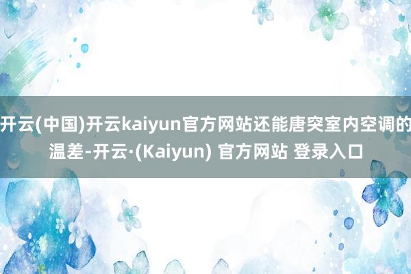 开云(中国)开云kaiyun官方网站还能唐突室内空调的温差-开云·(Kaiyun) 官方网站 登录入口