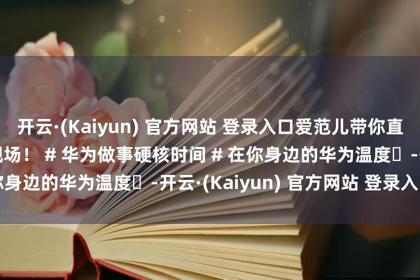 开云·(Kaiyun) 官方网站 登录入口爱范儿带你直击华为做事极限建树现场！ # 华为做事硬核时间 # 在你身边的华为温度	﻿﻿-开云·(Kaiyun) 官方网站 登录入口